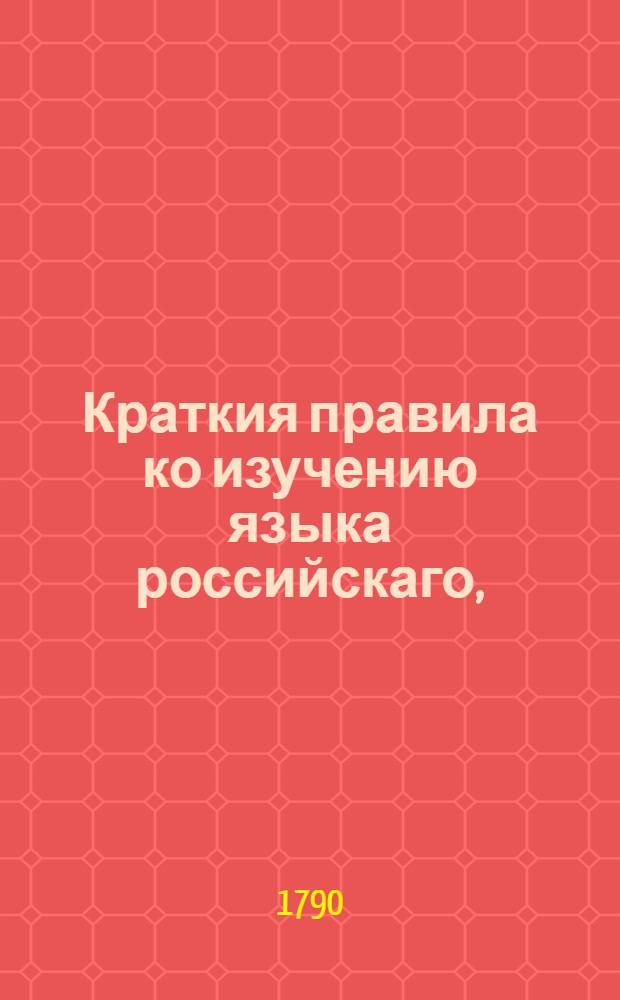 Краткия правила ко изучению языка российскаго, : С присовокуплением кратких правил российской поезии или науки писать стихи