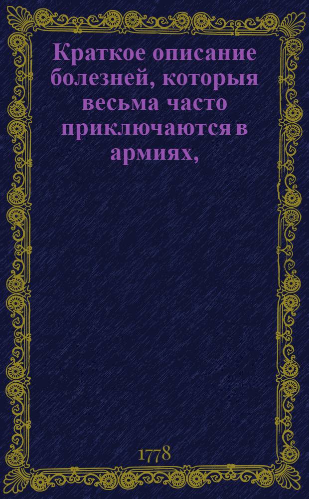 Краткое описание болезней, которыя весьма часто приключаются в армиях, : Купно с правилами, как оныя врачевать должно
