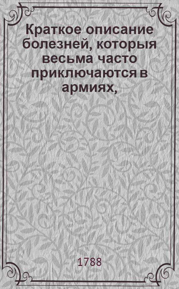 Краткое описание болезней, которыя весьма часто приключаются в армиях, : Купно с правилами, как оныя врачевать должно