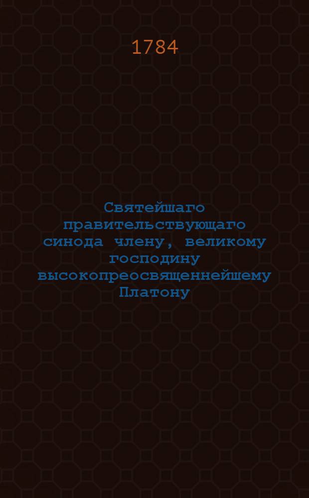 Святейшаго правительствующаго синода члену, великому господину высокопреосвященнейшему Платону, архиепископу Московскому и Калужскому, и Свято-Троицкия Сергиевы лавры священно-архимандриту, в день тезоименитства его высокопреосвященства с глубочайшим высокопочитанием приносит Московская Перервинская семинария, 1784 года, ноября 18 дня.