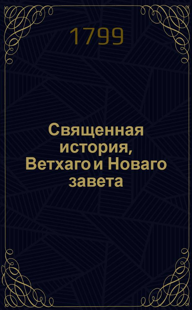Священная история, Ветхаго и Новаго завета : Содержащая двести шестьдесят восемь священных повествований, изъясненных из писаний святых отцов, с показанием в каждом прообразовательнаго и нравственнаго смысла, И служащая к наставлению и образованию нравов всякаго состояния людей. Ч.1