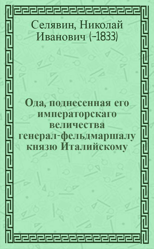Ода, поднесенная его императорскаго величества генерал-фельдмаршалу князю Италийскому, обеих империй графу, Александру Васильевичу Суворову-Рымникскому : В Швейцарии в М....... Алъдорфе, 1799 года, сентября 15 дня