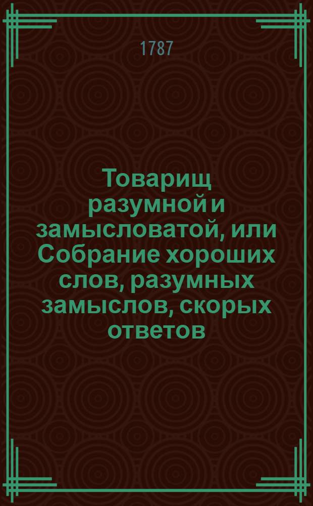 Товарищ разумной и замысловатой, или Собрание хороших слов, разумных замыслов, скорых ответов, учтивых насмешек и приятных приключений знатных мужей древняго и нынешняго веков. Ч.2