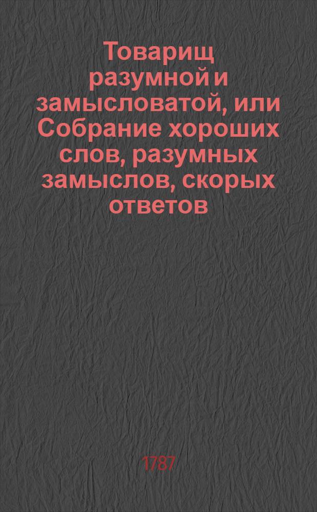 Товарищ разумной и замысловатой, или Собрание хороших слов, разумных замыслов, скорых ответов, учтивых насмешек и приятных приключений знатных мужей древняго и нынешняго веков. Ч.3