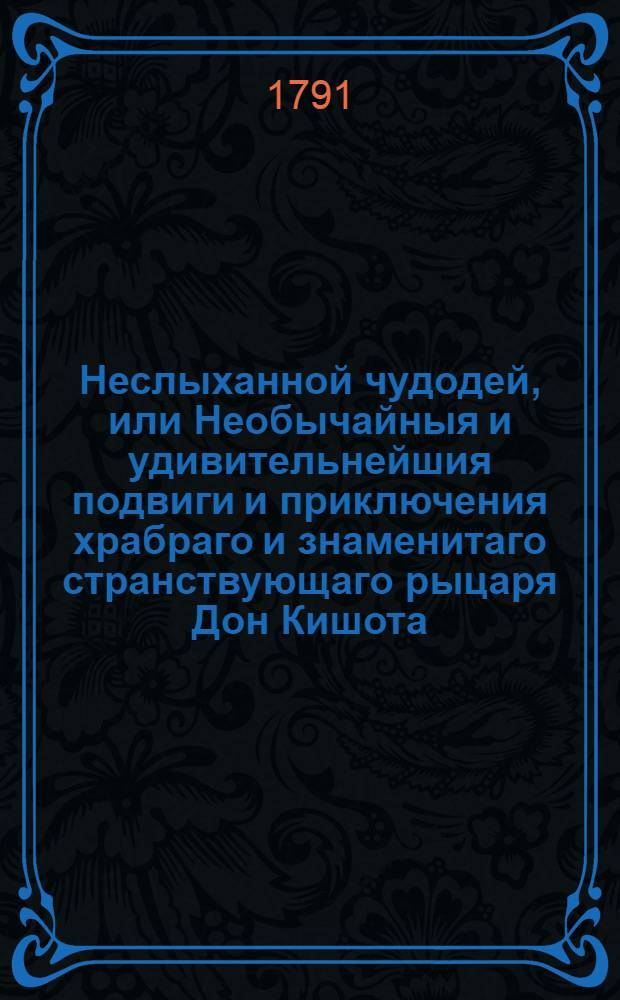 Неслыханной чудодей, или Необычайныя и удивительнейшия подвиги и приключения храбраго и знаменитаго странствующаго рыцаря Дон Кишота