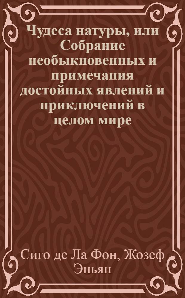 Чудеса натуры, или Собрание необыкновенных и примечания достойных явлений и приключений в целом мире - тел, азбучным порядком разположенное