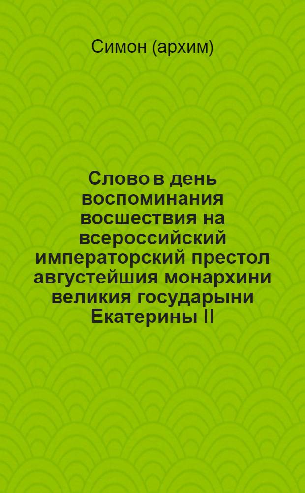 Слово в день воспоминания восшествия на всероссийский императорский престол августейшия монархини великия государыни Екатерины II. императрицы и самодержицы всероссийския и проч. и проч. и проч.