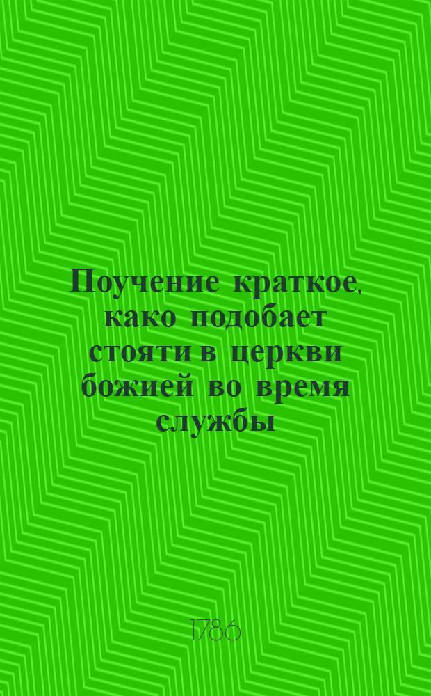 Поучение краткое, како подобает стояти в церкви божией во время службы : Собранное из книг учителей церковных