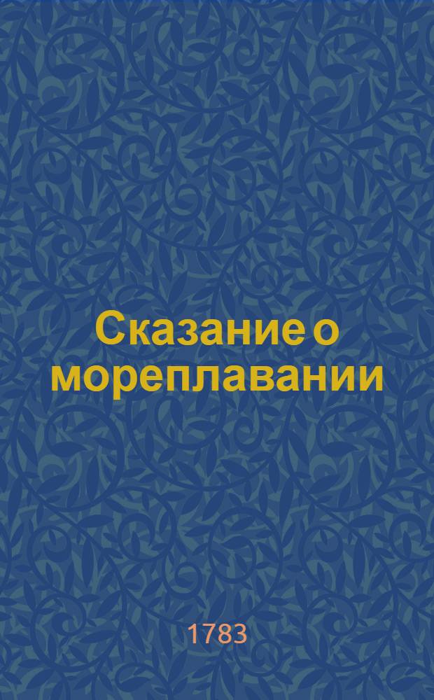 Сказание о мореплавании : Как оно началось и возрастало; какия время от времени приносило пользы; как находимы были, помощию онаго, неизвестныя до того места земли. Ч.2