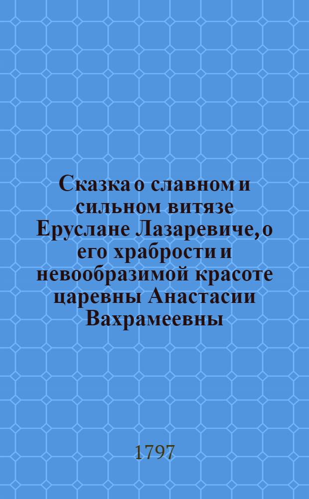 Сказка о славном и сильном витязе Еруслане Лазаревиче, о его храбрости и невообразимой красоте царевны Анастасии Вахрамеевны