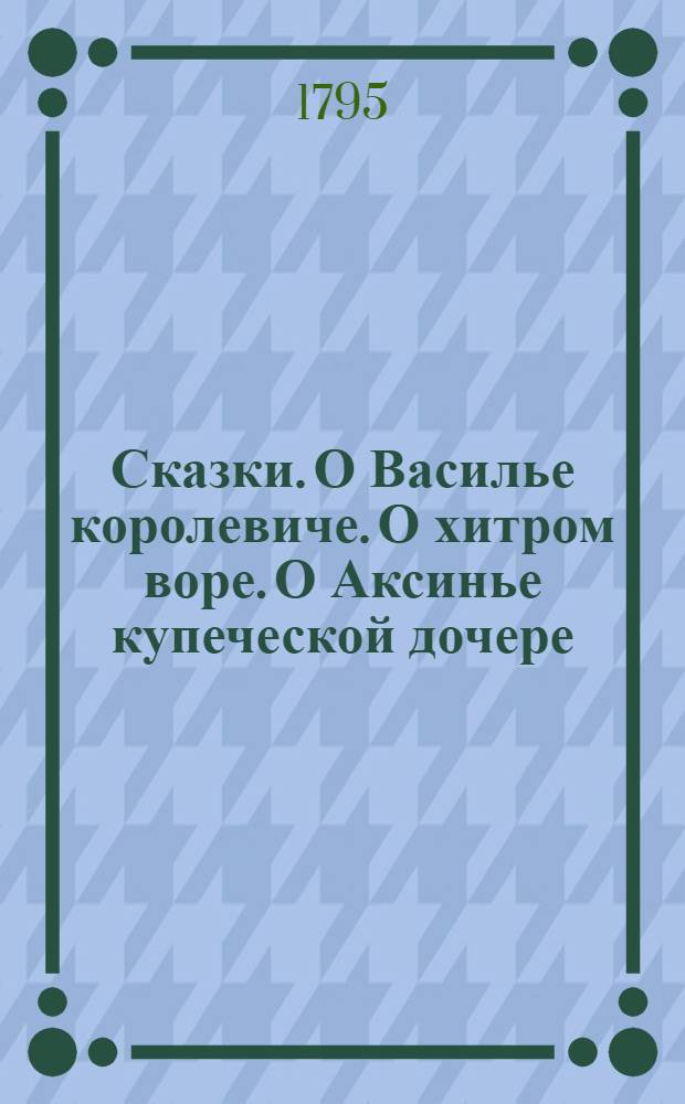 Сказки. О Василье королевиче. О хитром воре. О Аксинье купеческой дочере