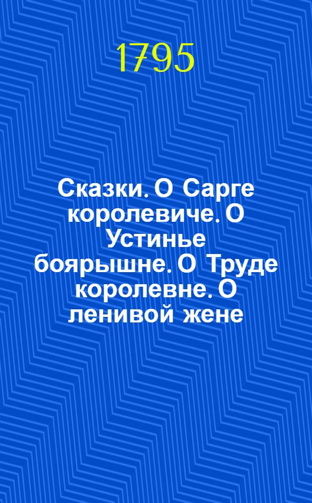 Сказки. О Сарге королевиче. О Устинье боярышне. О Труде королевне. О ленивой жене
