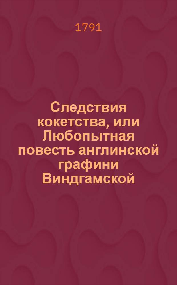Следствия кокетства, или Любопытная повесть англинской графини Виндгамской : Издание посвященное кокеткам