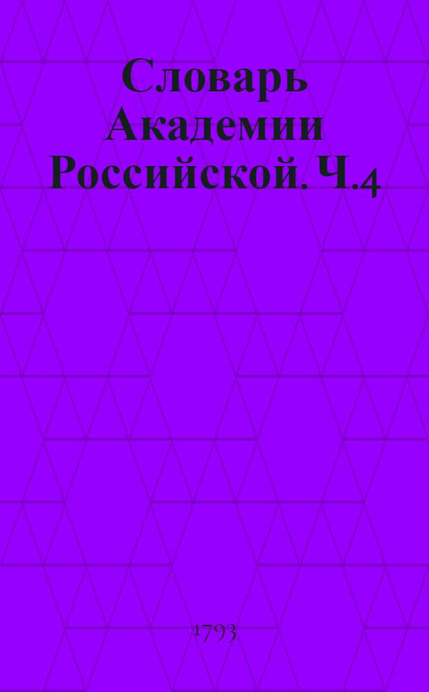 Словарь Академии Российской. Ч.4 : От М до Р