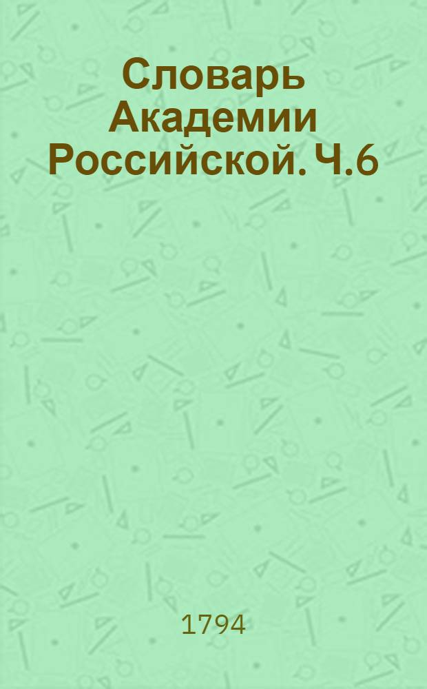Словарь Академии Российской. Ч.6 : От Т до конца