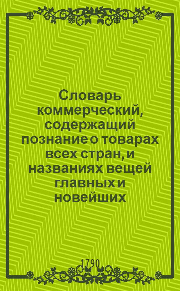 Словарь коммерческий, содержащий познание о товарах всех стран, и названиях вещей главных и новейших, относящихся до коммерции, также до домостроительства, познание художеств, рукоделий, фабрик, рудных дел, красок, пряных зелий, трав, дорогих камней и проч. Ч.3 : К.Л.