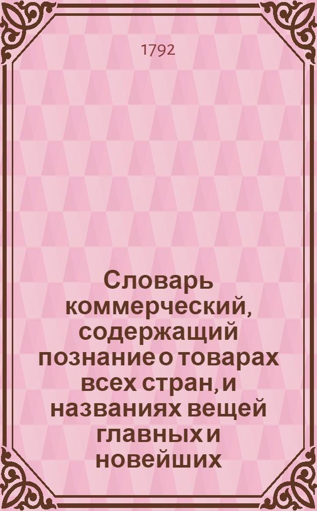 Словарь коммерческий, содержащий познание о товарах всех стран, и названиях вещей главных и новейших, относящихся до коммерции, также до домостроительства, познание художеств, рукоделий, фабрик, рудных дел, красок, пряных зелий, трав, дорогих камней и проч. Ч.7 : От Т. - до Я.