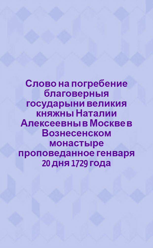 Слово на погребение благоверныя государыни великия княжны Наталии Алексеевны в Москве в Вознесенском монастыре проповеданное генваря 20 дня 1729 года