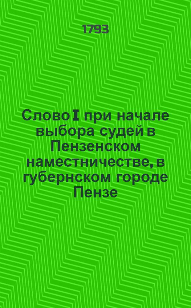 Слово I при начале выбора судей в Пензенском наместничестве, в губернском городе Пензе : 1792 года, декабря 13 дня