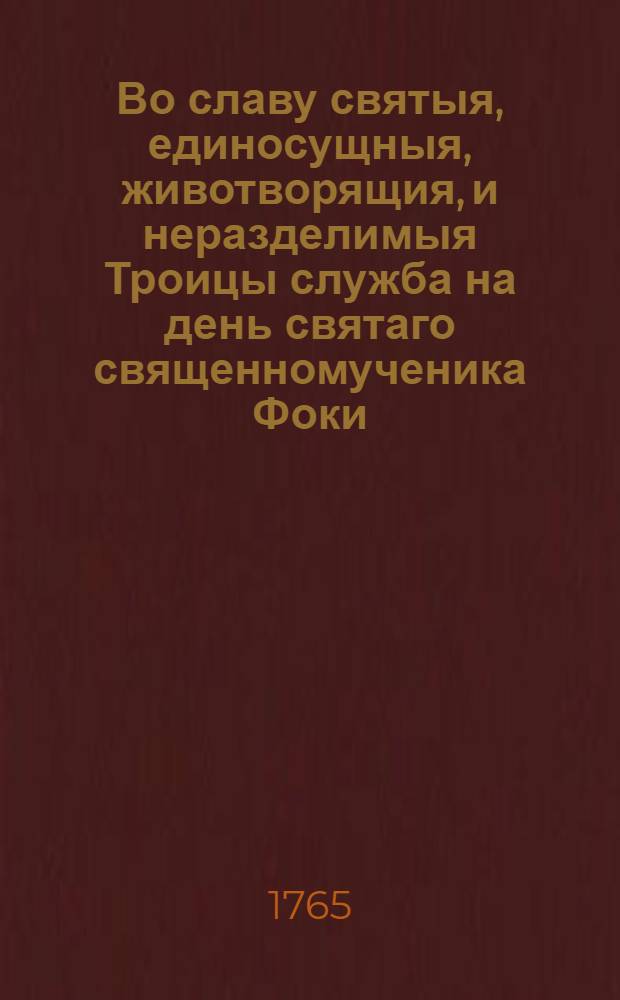 Во славу святыя, единосущныя, животворящия, и неразделимыя Троицы служба на день святаго священномученика Фоки, епископа Синопийскаго