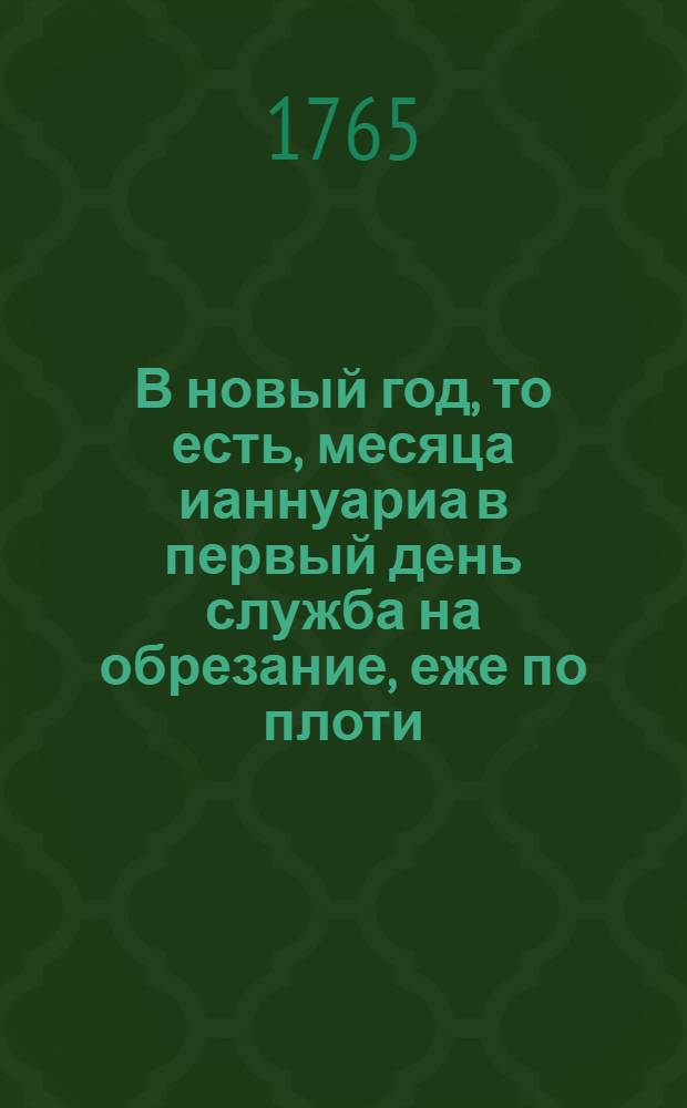 В новый год, то есть, месяца ианнуариа в первый день служба на обрезание, еже по плоти, Господа Бога и Спаса нашего Иисуса Христа: и на память иже во святых отца нашего Василиа Великаго, архиепископа Кесарии Каппадокийския
