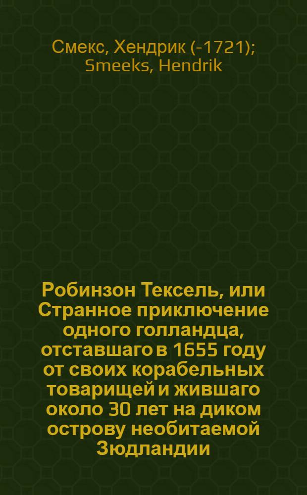 Робинзон Тексель, или Странное приключение одного голландца, отставшаго в 1655 году от своих корабельных товарищей и жившаго около 30 лет на диком острову необитаемой Зюдландии, : Писанное им самим, : С присовокуплением трех трогательных повестей