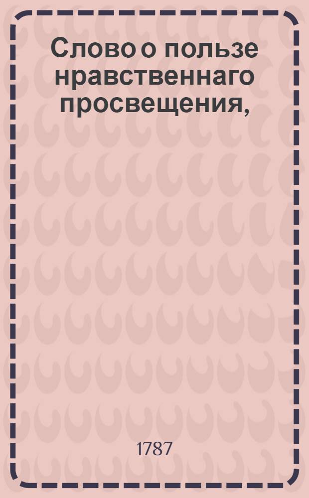 Слово о пользе нравственнаго просвещения, : На всерадостный день тезоименитства его императорскаго величества, всепресветлейшаго, державнейшаго, великаго государя, императора и самодержца всея России, Павла Перваго