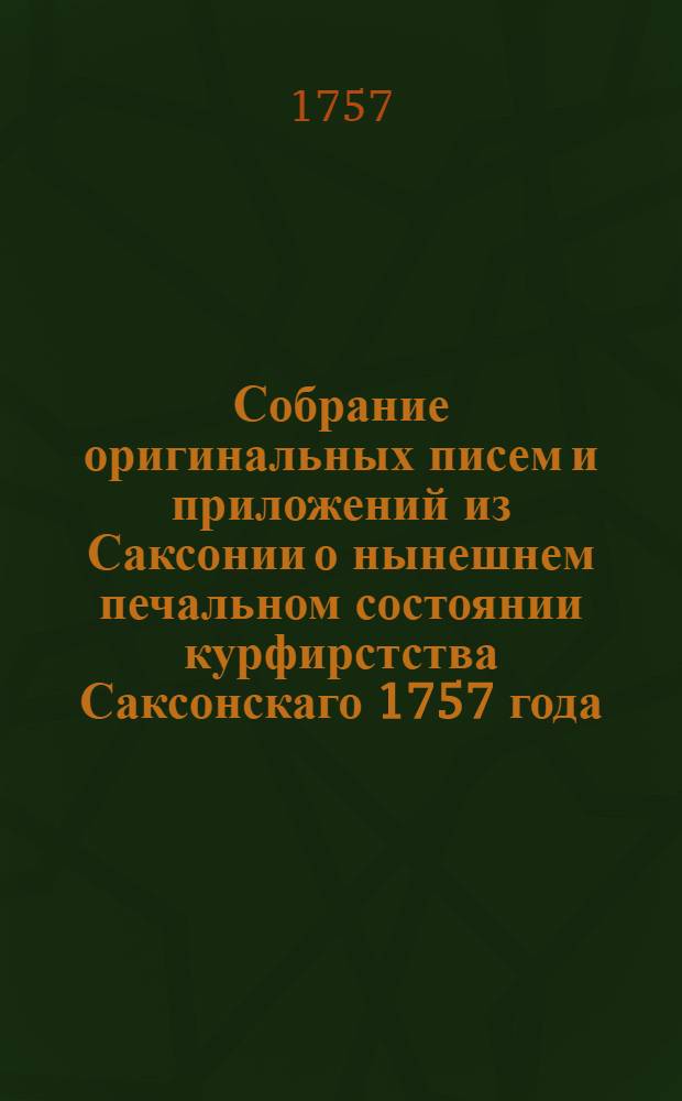 Собрание оригинальных писем и приложений из Саксонии о нынешнем печальном состоянии курфирстства Саксонскаго 1757 года