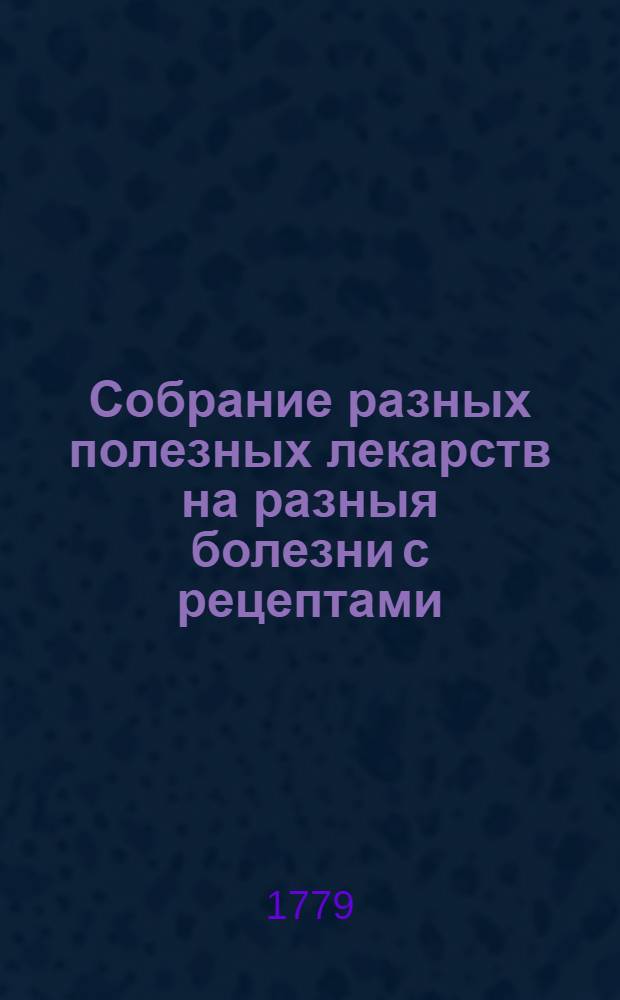 Собрание разных полезных лекарств на разныя болезни с рецептами: : Первое. На неумеренность в любострастии обоих полов; и обстоятельное описание разных болезней, приключающихся от оной, которыя мучительным образом наказывают невоздержных. Сочиненное в предосторожность обоего пола людям. А.Г.Бахерахт. Второе. Способы и наставления, по которым, зараженные французскою болезнию поселяне и прочие старанием своих помещиков и управителей, сами собою вылечиваются, и предохранять себя от оной могут. С.А.Венечанский
