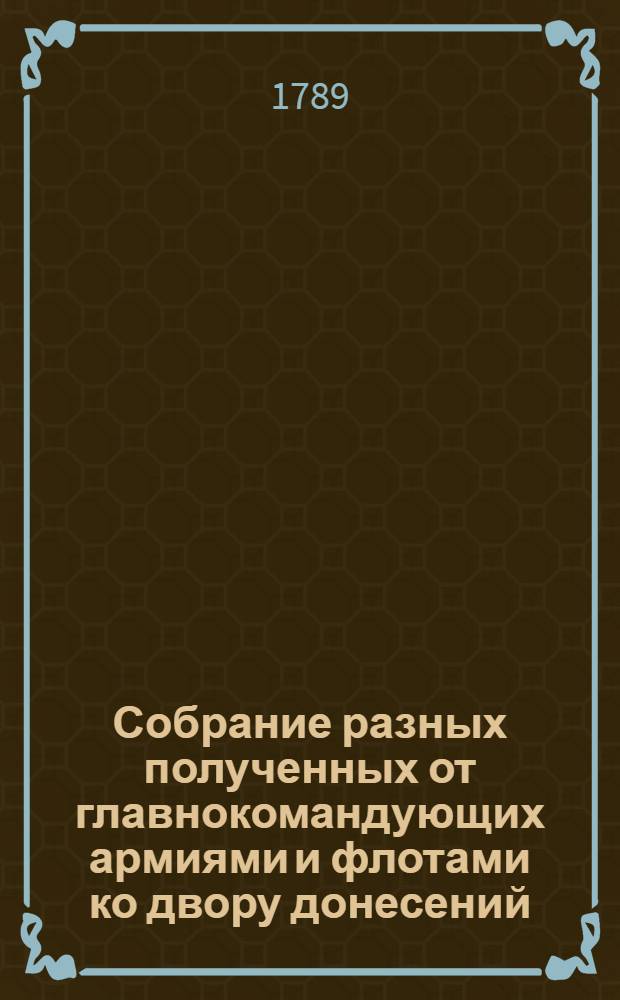 Собрание разных полученных от главнокомандующих армиями и флотами ко двору донесений, : С подлинников присылаемых в Имп. Академию наук для напечатания в Ведомостях