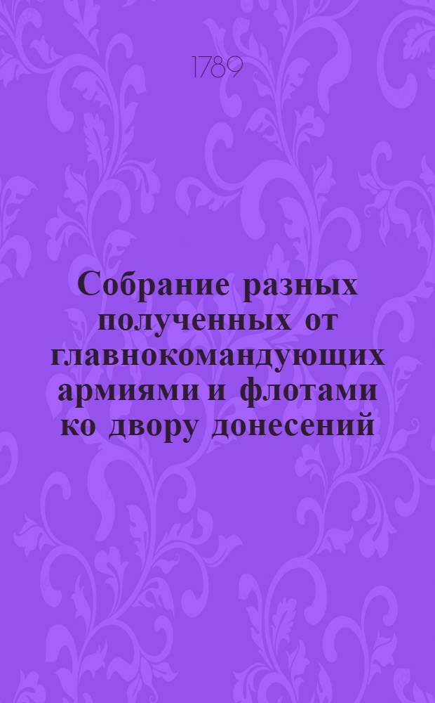 Собрание разных полученных от главнокомандующих армиями и флотами ко двору донесений : С подлинников присылаемых в Имп. Академию наук для напечатания в Ведомостях. [Ч.1]