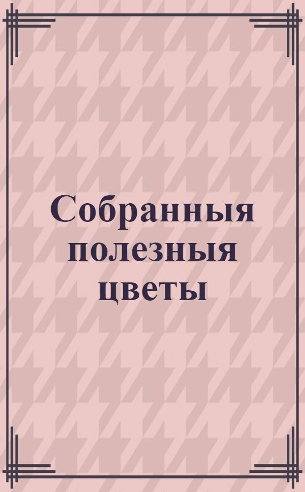 Собранныя полезныя цветы : Первой, Золотое сочинение Самуила раввина иудейскаго, содержащее в себе довольныя и безпристрастныя о Христе доказательства, на пророческих изречениях и действительном их исполнении, а наипаче на нынешнем состоянии рода иудейскаго, и разных его переменах основанныя, которыми обличается слепота иудеев, тщетно по сие время ожидающих пришествия мессии, и льстящих себя надеждою паки от всех стран света быть собранным, и с честию возвращенным во Иерусалим. Второй, Нравоучительное христианам наставление. Третий, Лекарства моральныя на разныя случайности. Четвертой. Золотые стихи Пифагоровы и некоторыя его письма