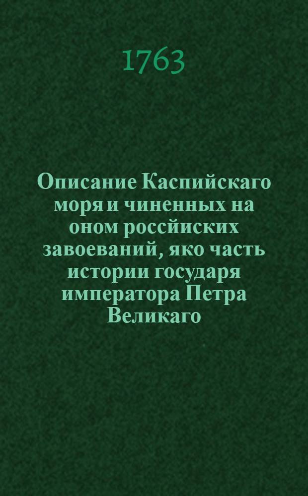 Описание Каспийскаго моря и чиненных на оном россйиских завоеваний, яко часть истории государя императора Петра Великаго,