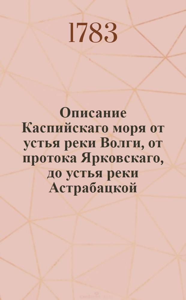 Описание Каспийскаго моря от устья реки Волги, от протока Ярковскаго, до устья реки Астрабацкой, положение западнаго и восточнаго берегов, глубины, грунты, и виды знатных гор
