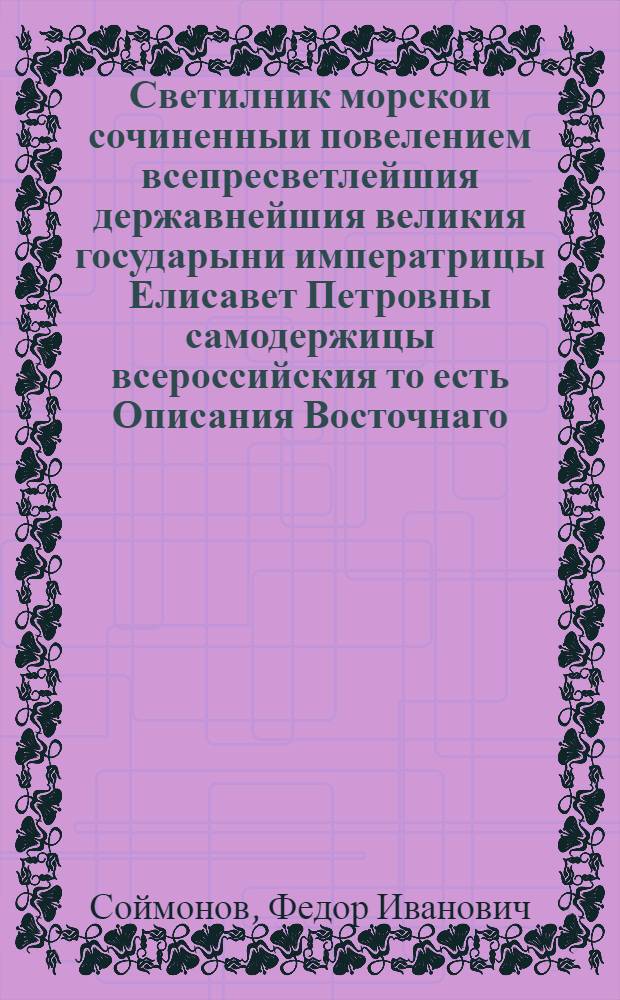 Светилник морскои сочиненныи повелением всепресветлейшия державнейшия великия государыни императрицы Елисавет Петровны самодержицы всероссийския то есть Описания Восточнаго, или Варяжскаго моря. : От Санктпетербурга к западу, с южную и восточную стороны: Ингерманландии, Эстландии, Лифляндии, Курландии, Пруссии, Померании. А по северную и западную стороны: Карелии, Финландии, Лапландии, Швеции, Шхоны чрез Зунт: к Шхагер Раку до Севернаго моря: положение берегов и островов, форватера в заливах, и в портах глубины и грунты: и виды знатных мест