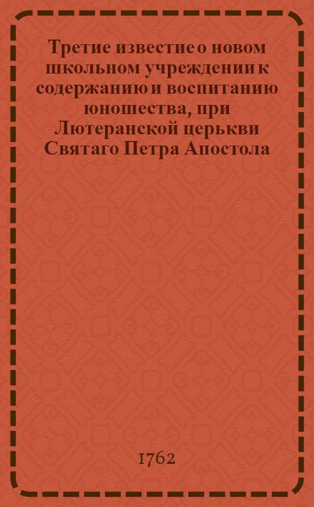 Третие известие о новом школьном учреждении к содержанию и воспитанию юношества, при Лютеранской церькви Святаго Петра Апостола