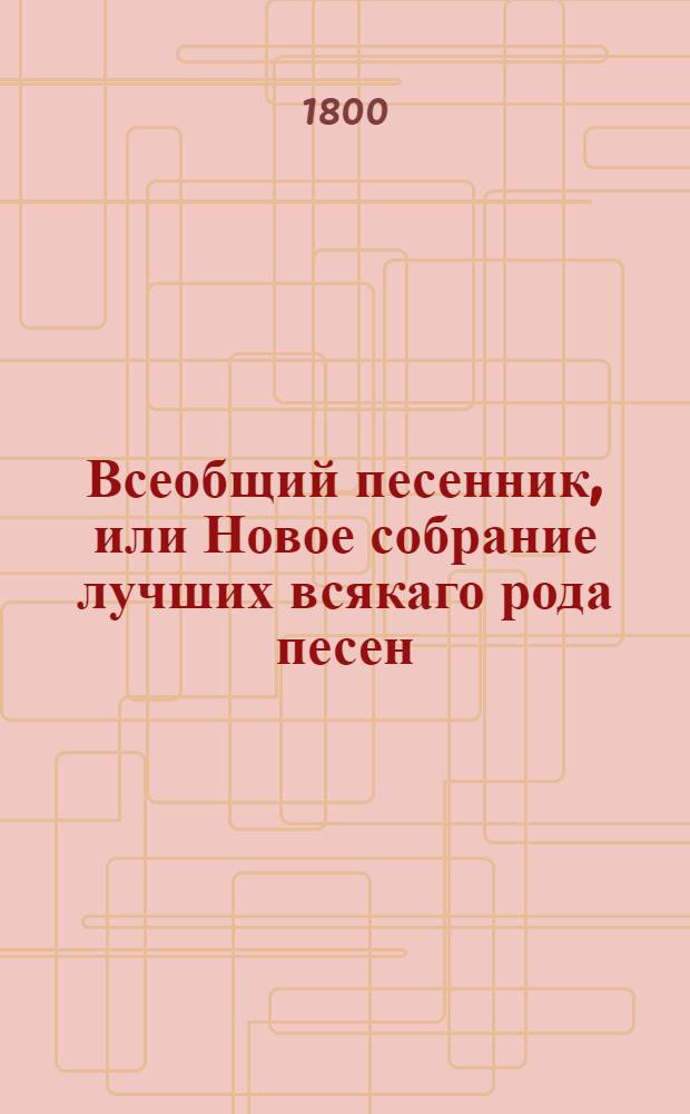 Всеобщий песенник, или Новое собрание лучших всякаго рода песен : Как то: любовных нежных, пастушеских, театральных, издевочных, выговорных, военных или солдатских, простонародных, веселых и печальных, плясовых, цыганских, хороводных, святочных, подблюдных, свадебных, малороссийских, и прочия В двух частях, расположенных на двенатцать отделениев. Ч.2