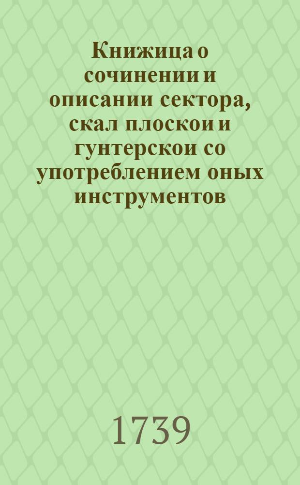 Книжица о сочинении и описании сектора, скал плоскои и гунтерскои со употреблением оных инструментов, в решении разных математических проблем