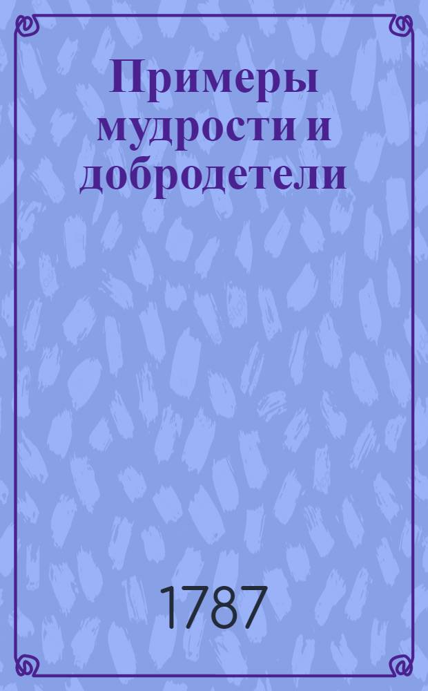 Примеры мудрости и добродетели : Выбранные из истории, С наставлениями для детей. Ч.1