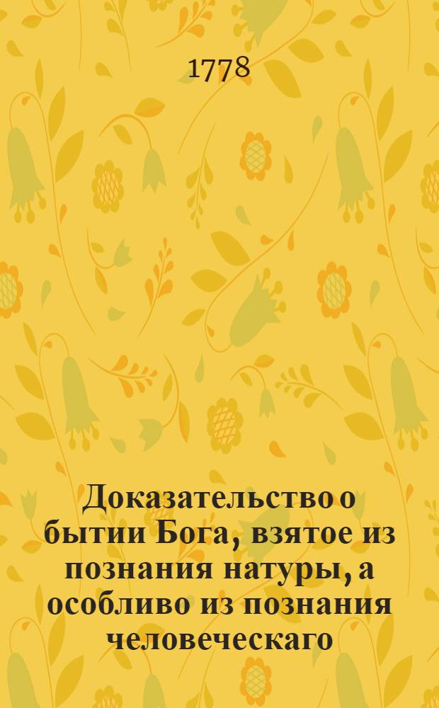 Доказательство о бытии Бога, взятое из познания натуры, а особливо из познания человеческаго, сколько он может понять самым простым разумом,