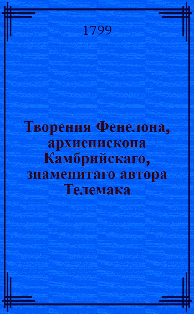 Творения Фенелона, архиепископа Камбрийскаго, знаменитаго автора Телемака; : Содержащия в себе многия важныя разсуждения и наставления о благочестии, нравах и внутренней жизни христиан Перевод. Ч.1