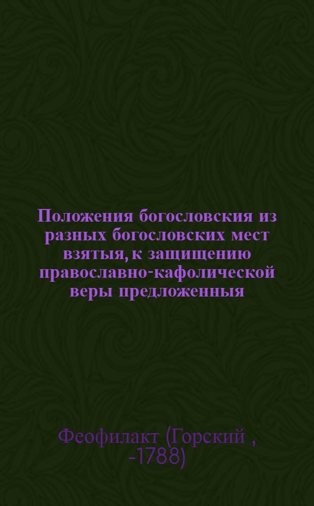 Положения богословския из разных богословских мест взятыя, к защищению православно-кафолической веры предложенныя