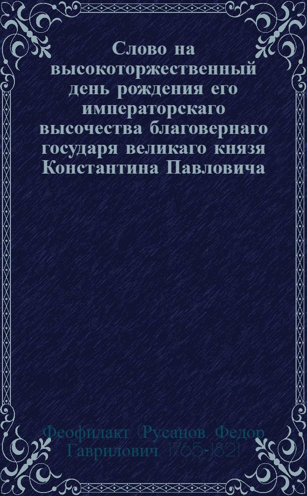 Слово на высокоторжественный день рождения его императорскаго высочества благовернаго государя великаго князя Константина Павловича