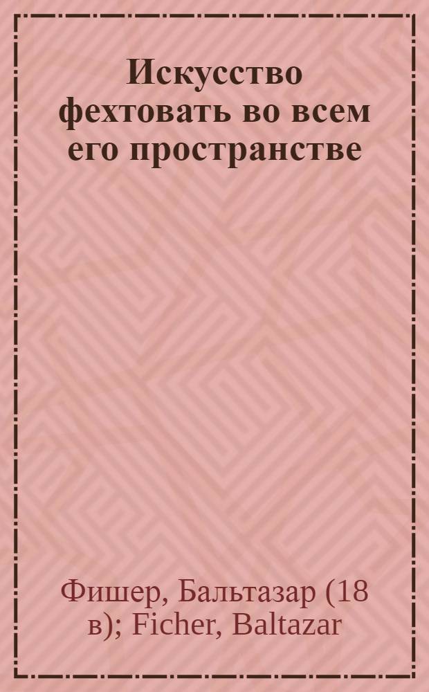 Искусство фехтовать во всем его пространстве : Новое описание со всеми нужными познаниями как хорошо владеть шпагою