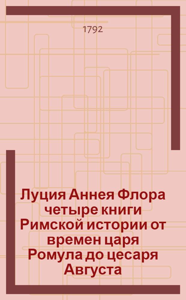 Луция Аннея Флора четыре книги Римской истории от времен царя Ромула до цесаря Августа