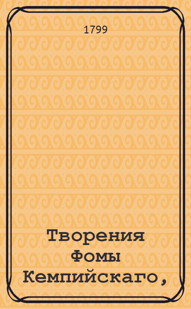 Творения Фомы Кемпийскаго, : Содержащия в себе трактаты: 1. О единобеседовании души с Богом, 2. Луг лилий, 3. О трех скиниях, или О трех добродетелях, как-то: о нищите, смирении и терпении, : С присовокуплением некоторых небольших сочинений сего знаменитаго автора : Перевод
