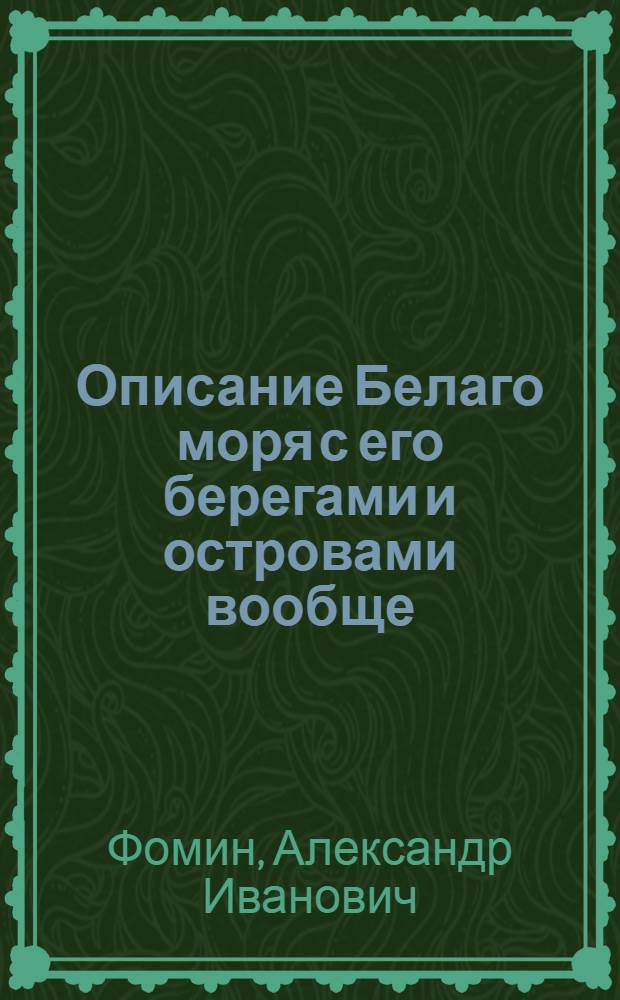Описание Белаго моря с его берегами и островами вообще; так же частное описание островной каменной гряды, к коей принадлежат Соловки, и топография Соловецкаго монастыря с его островами; с приобщением морскаго путешествия в 1789 году в оный монастырь,