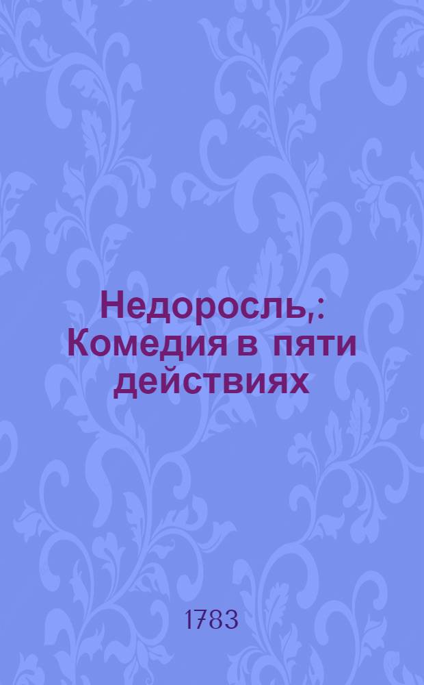Недоросль, : Комедия в пяти действиях : Представлена в первый раз в Санктпетербурге сентября 24 дня 1782