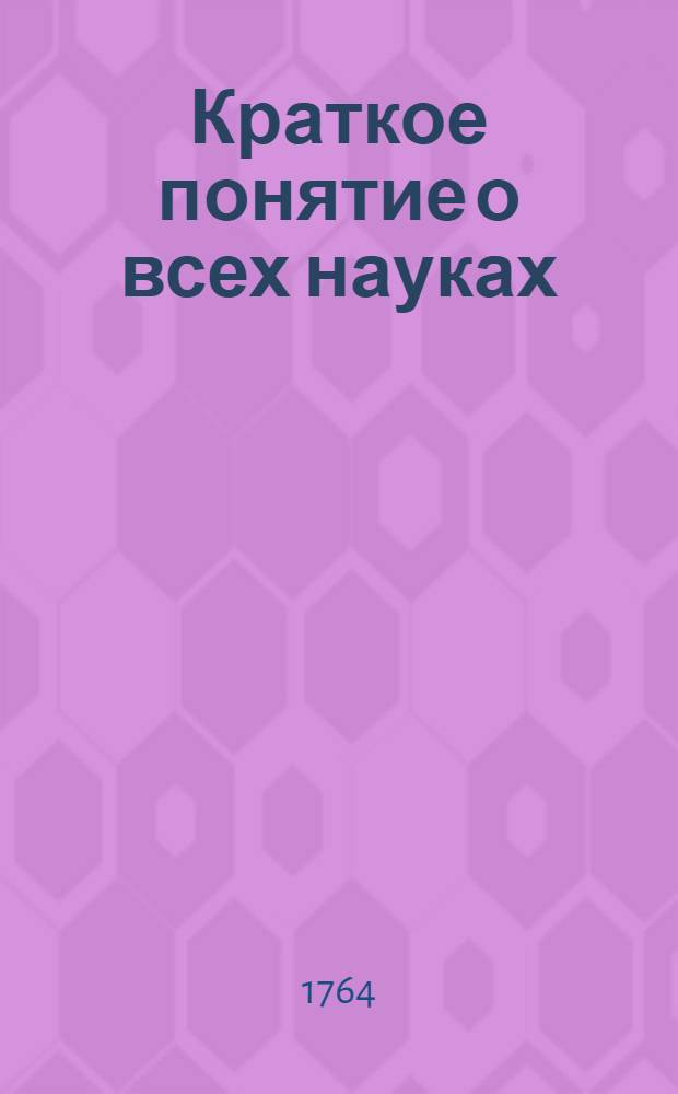 Краткое понятие о всех науках : Для употребления юношества : Переведено с немецкаго по берлинскому оригиналу