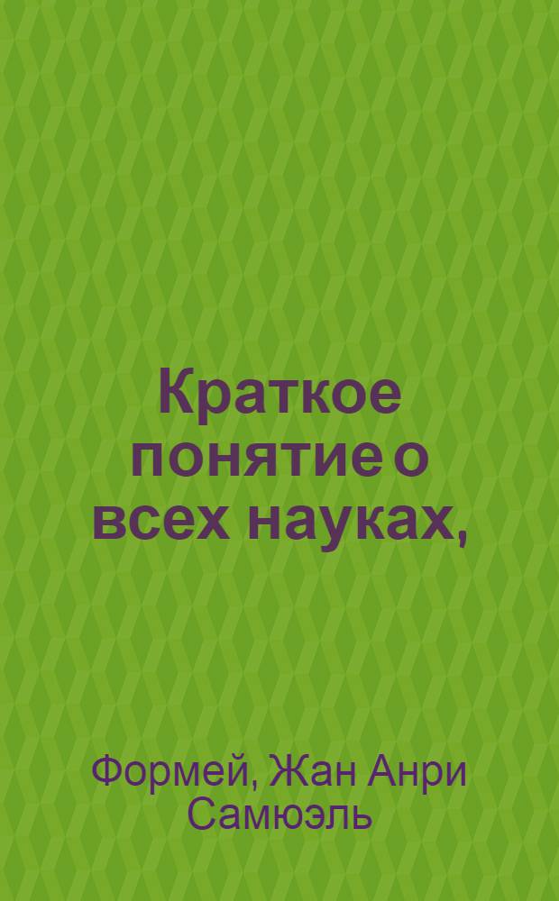 Краткое понятие о всех науках, : Для употребления юношеству